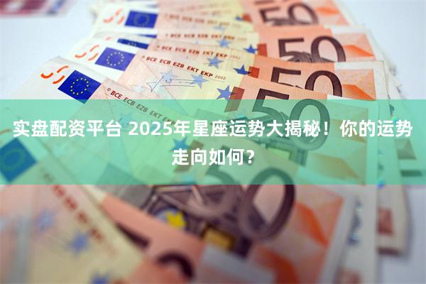 实盘配资平台 2025年星座运势大揭秘！你的运势走向如何？