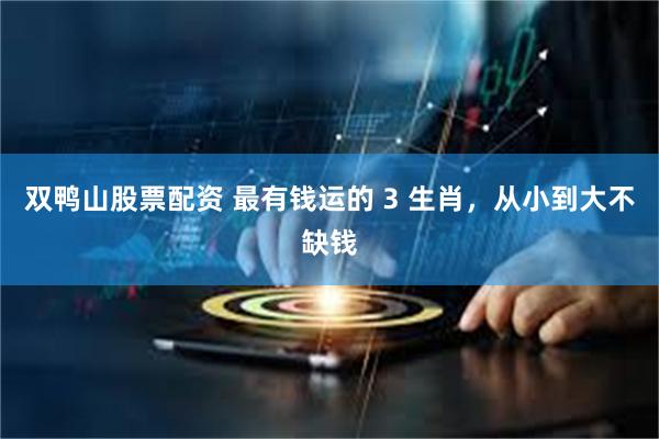 双鸭山股票配资 最有钱运的 3 生肖，从小到大不缺钱