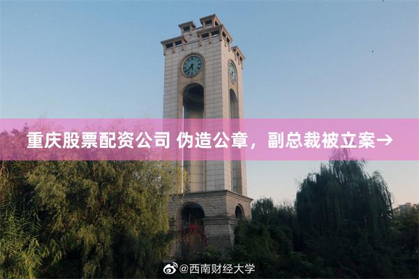 重庆股票配资公司 伪造公章，副总裁被立案→