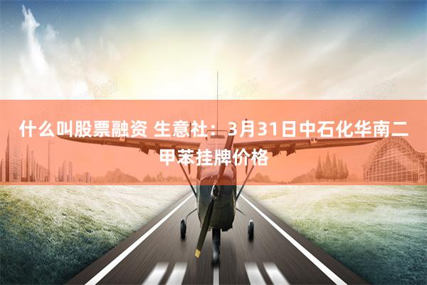 什么叫股票融资 生意社：3月31日中石化华南二甲苯挂牌价格