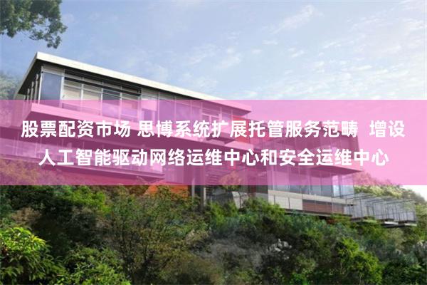 股票配资市场 思博系统扩展托管服务范畴  增设人工智能驱动网络运维中心和安全运维中心
