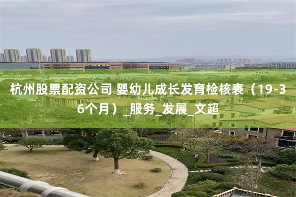 杭州股票配资公司 婴幼儿成长发育检核表（19-36个月）_服务_发展_文超