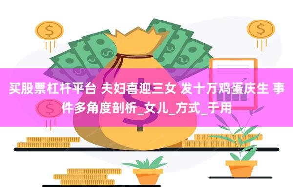 买股票杠杆平台 夫妇喜迎三女 发十万鸡蛋庆生 事件多角度剖析_女儿_方式_于用