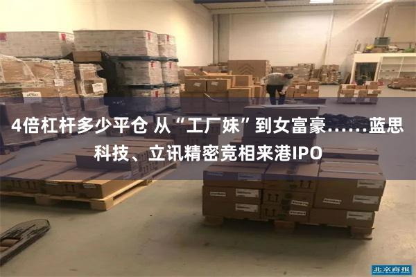 4倍杠杆多少平仓 从“工厂妹”到女富豪……蓝思科技、立讯精密竞相来港IPO