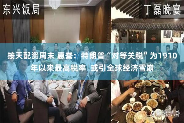 按天配资周末 惠誉：特朗普“对等关税”为1910年以来最高税率  或引全球经济雪崩