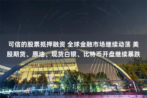 可信的股票抵押融资 全球金融市场继续动荡 美股期货、原油、现货白银、比特币开盘继续暴跌