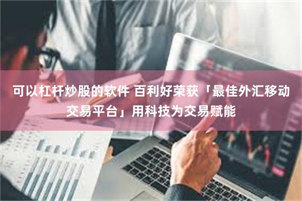 可以杠杆炒股的软件 百利好荣获「最佳外汇移动交易平台」用科技为交易赋能