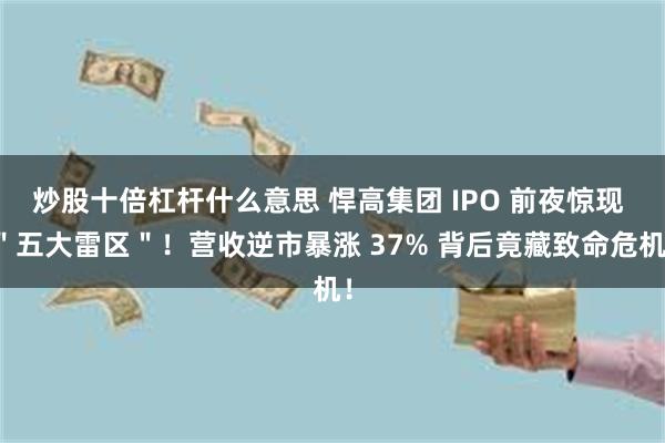 炒股十倍杠杆什么意思 悍高集团 IPO 前夜惊现 ＂五大雷区＂！营收逆市暴涨 37% 背后竟藏致命危机！