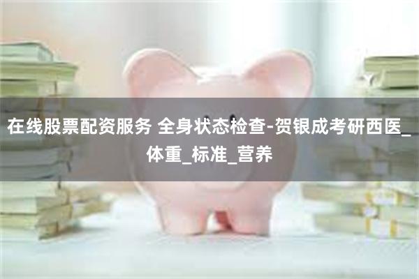 在线股票配资服务 全身状态检查-贺银成考研西医_体重_标准_营养