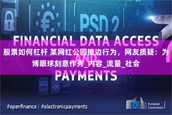 股票如何杠杆 某网红公园擦边行为，网友质疑：为博眼球刻意作秀_内容_流量_社会