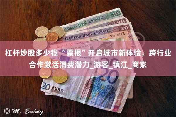 杠杆炒股多少钱 “票根”开启城市新体验，跨行业合作激活消费潜力_游客_镇江_商家
