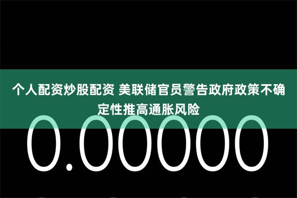 个人配资炒股配资 美联储官员警告政府政策不确定性推高通胀风险