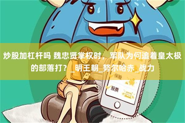 炒股加杠杆吗 魏忠贤掌权时，军队为何追着皇太极的部落打？_明王朝_努尔哈赤_战力