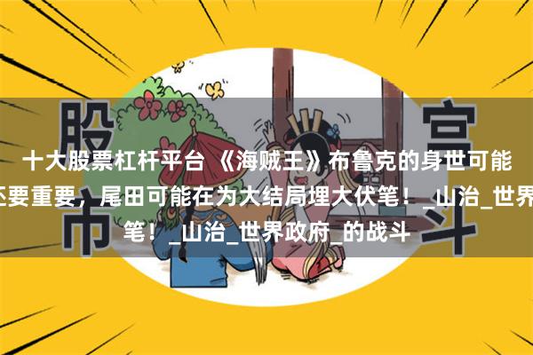 十大股票杠杆平台 《海贼王》布鲁克的身世可能比我们想的还要重要，尾田可能在为大结局埋大伏笔！_山治_世界政府_的战斗