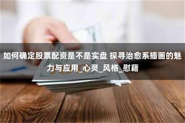 如何确定股票配资是不是实盘 探寻治愈系插画的魅力与应用_心灵_风格_慰藉