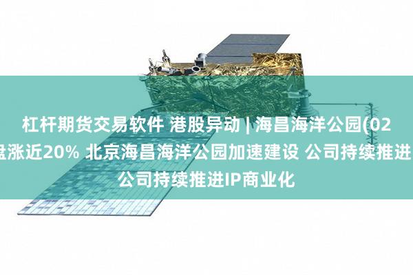 杠杆期货交易软件 港股异动 | 海昌海洋公园(02255)早盘涨近20% 北京海昌海洋公园加速建设 公司持续推进IP商业化