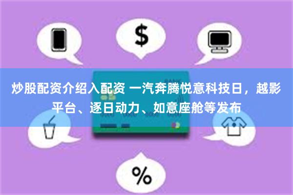 炒股配资介绍入配资 一汽奔腾悦意科技日，越影平台、逐日动力、如意座舱等发布