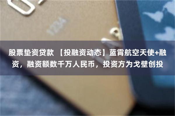 股票垫资贷款 【投融资动态】蓝霄航空天使+融资，融资额数千万人民币，投资方为戈壁创投