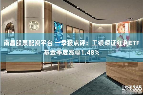 南昌股票配资平台 一季报点评：工银深证红利ETF基金季度涨幅1.48%