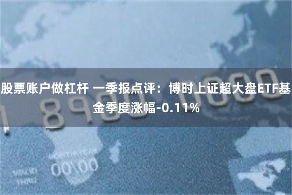 股票账户做杠杆 一季报点评：博时上证超大盘ETF基金季度涨幅-0.11%