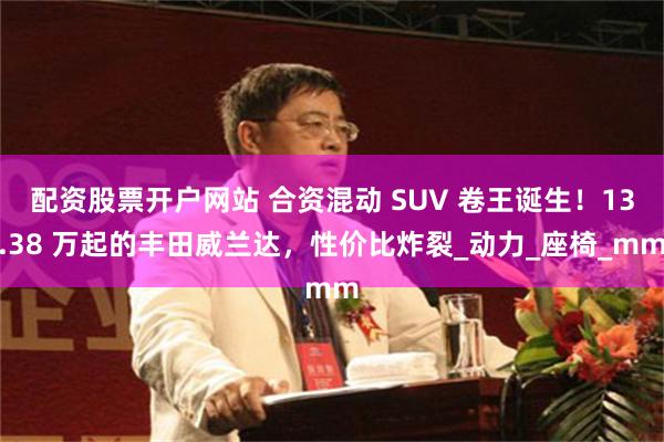 配资股票开户网站 合资混动 SUV 卷王诞生！13.38 万起的丰田威兰达，性价比炸裂_动力_座椅_mm