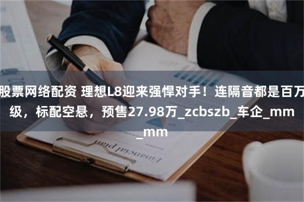 股票网络配资 理想L8迎来强悍对手！连隔音都是百万级，标配空悬，预售27.98万_zcbszb_车企_mm