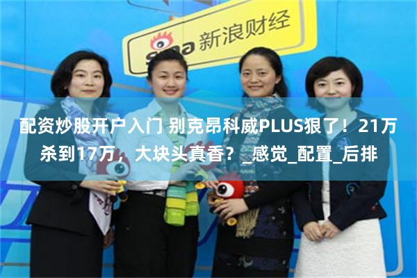 配资炒股开户入门 别克昂科威PLUS狠了！21万杀到17万，大块头真香？_感觉_配置_后排