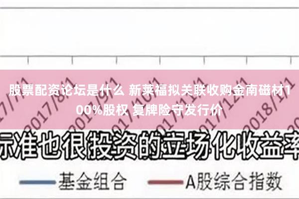 股票配资论坛是什么 新莱福拟关联收购金南磁材100%股权 复牌险守发行价