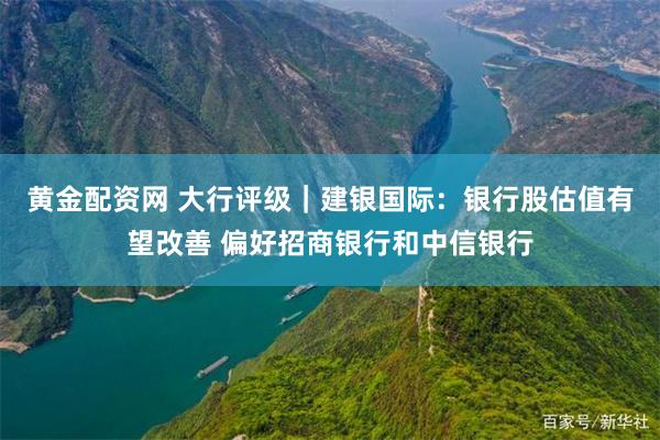 黄金配资网 大行评级｜建银国际：银行股估值有望改善 偏好招商银行和中信银行