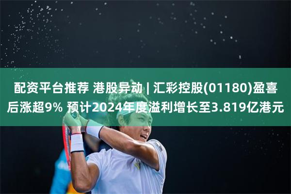 配资平台推荐 港股异动 | 汇彩控股(01180)盈喜后涨超9% 预计2024年度溢利增长至3.819亿港元