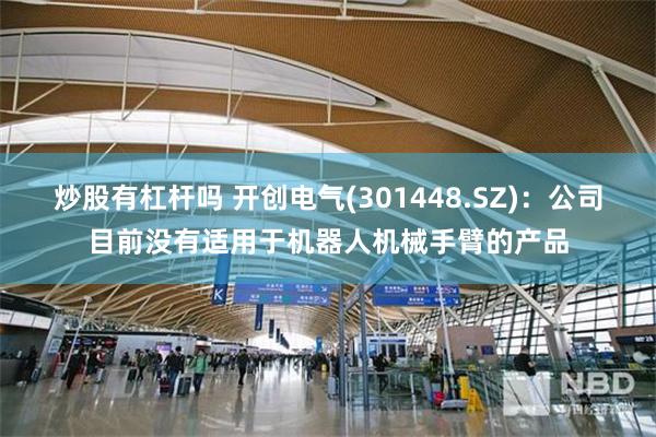 炒股有杠杆吗 开创电气(301448.SZ)：公司目前没有适用于机器人机械手臂的产品