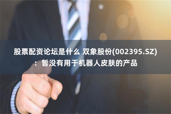 股票配资论坛是什么 双象股份(002395.SZ)：暂没有用于机器人皮肤的产品