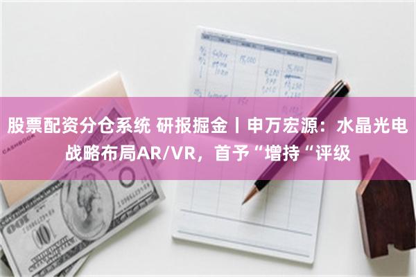 股票配资分仓系统 研报掘金丨申万宏源：水晶光电战略布局AR/VR，首予“增持“评级