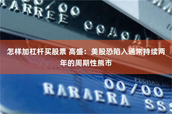 怎样加杠杆买股票 高盛：美股恐陷入通常持续两年的周期性熊市