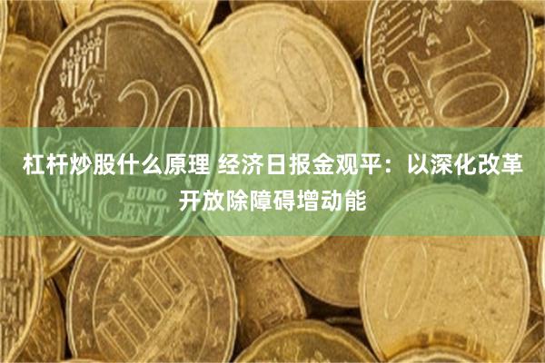 杠杆炒股什么原理 经济日报金观平：以深化改革开放除障碍增动能