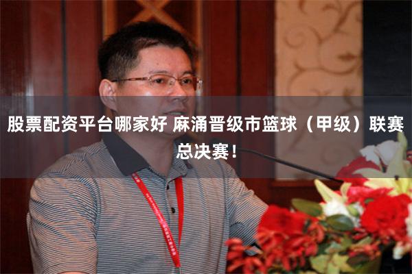 股票配资平台哪家好 麻涌晋级市篮球（甲级）联赛总决赛！