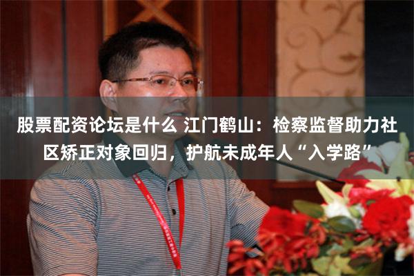 股票配资论坛是什么 江门鹤山：检察监督助力社区矫正对象回归，护航未成年人“入学路”