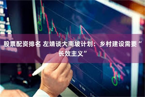 股票配资排名 左靖谈大南坡计划：乡村建设需要“长效主义”