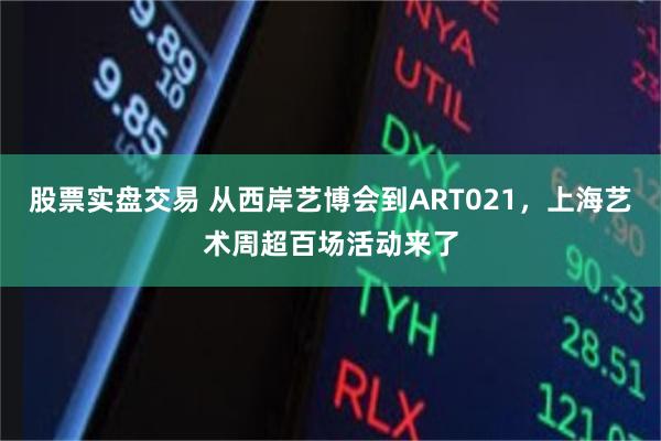 股票实盘交易 从西岸艺博会到ART021，上海艺术周超百场活动来了