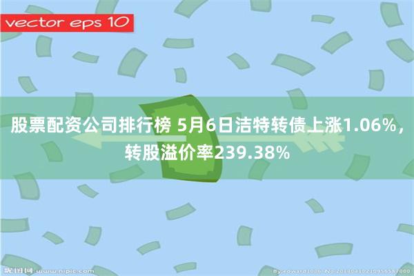 股票配资公司排行榜 5月6日洁特转债上涨1.06%，转股溢价率239.38%