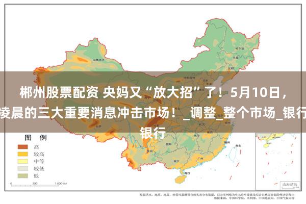 郴州股票配资 央妈又“放大招”了！5月10日，凌晨的三大重要消息冲击市场！_调整_整个市场_银行