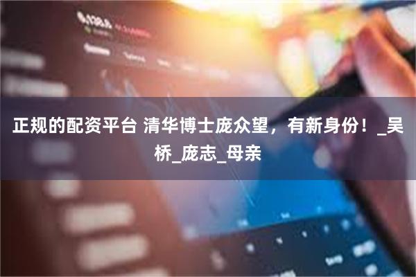 正规的配资平台 清华博士庞众望，有新身份！_吴桥_庞志_母亲