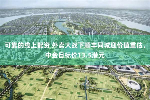 可靠的线上配资 外卖大战下顺丰同城迎价值重估，中金目标价13.5港元