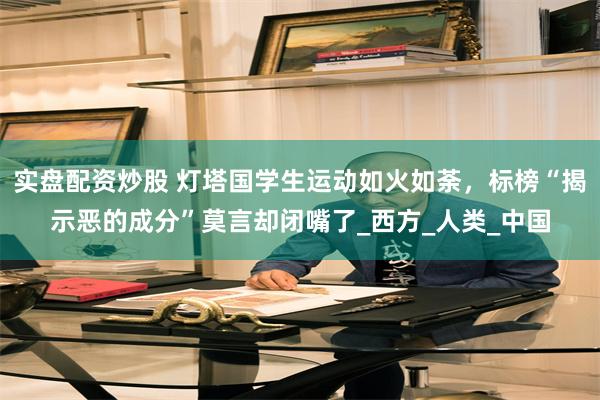 实盘配资炒股 灯塔国学生运动如火如荼，标榜“揭示恶的成分”莫言却闭嘴了_西方_人类_中国