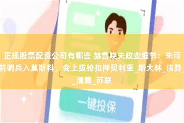 正规股票配资公司有哪些 赫鲁晓夫政变细节：朱可夫提前调兵入莫斯科，会上拔枪扣押贝利亚_斯大林_清算_苏联