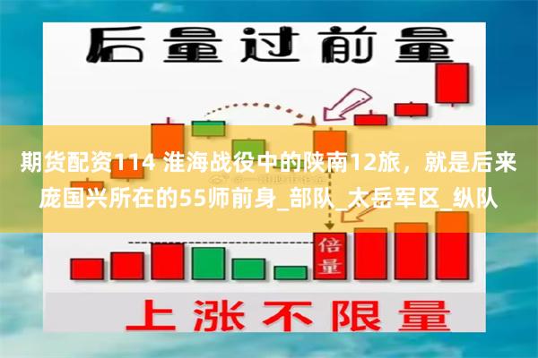 期货配资114 淮海战役中的陕南12旅，就是后来庞国兴所在的55师前身_部队_太岳军区_纵队