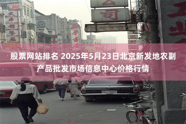 股票网站排名 2025年5月23日北京新发地农副产品批发市场信息中心价格行情
