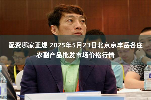 配资哪家正规 2025年5月23日北京京丰岳各庄农副产品批发市场价格行情