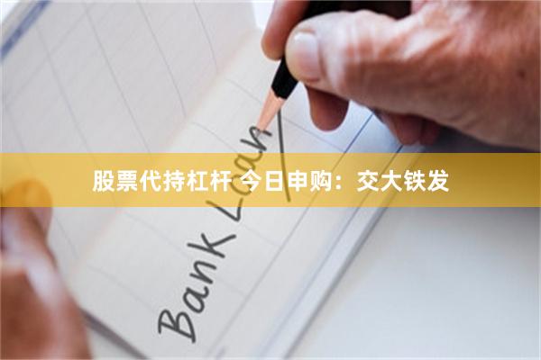 股票代持杠杆 今日申购：交大铁发