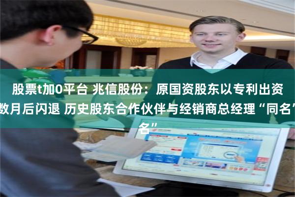 股票t加0平台 兆信股份：原国资股东以专利出资数月后闪退 历史股东合作伙伴与经销商总经理“同名”